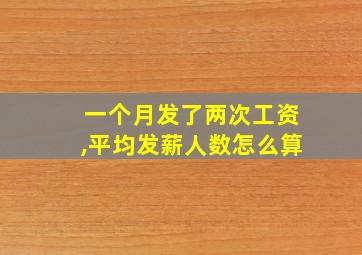 一个月发了两次工资,平均发薪人数怎么算