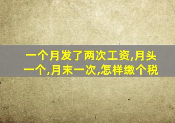 一个月发了两次工资,月头一个,月末一次,怎样缴个税