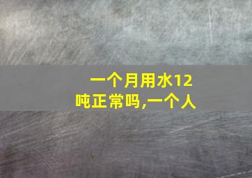 一个月用水12吨正常吗,一个人