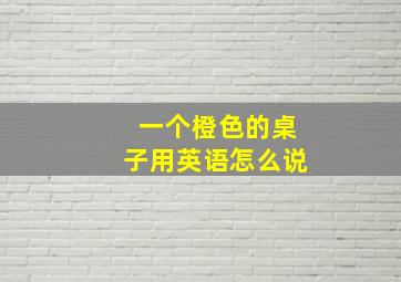 一个橙色的桌子用英语怎么说