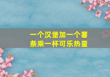 一个汉堡加一个薯条乘一杯可乐热量