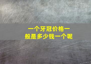 一个牙冠价格一般是多少钱一个呢