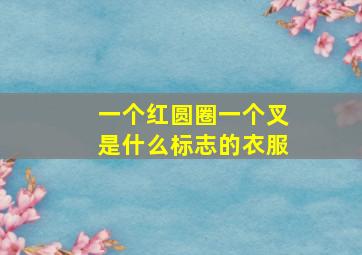 一个红圆圈一个叉是什么标志的衣服