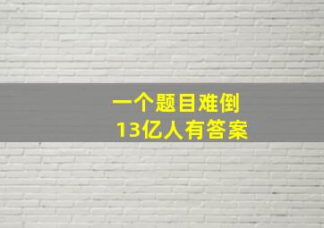 一个题目难倒13亿人有答案