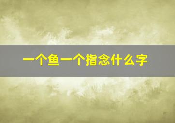 一个鱼一个指念什么字