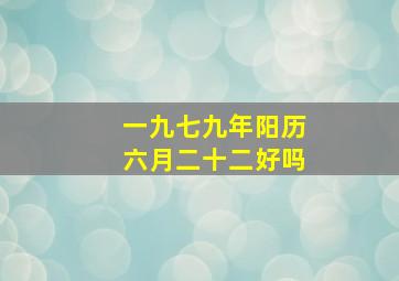 一九七九年阳历六月二十二好吗