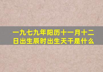 一九七九年阳历十一月十二日出生辰时出生天干是什么