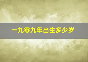 一九零九年出生多少岁