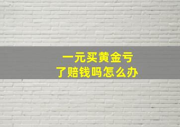 一元买黄金亏了赔钱吗怎么办