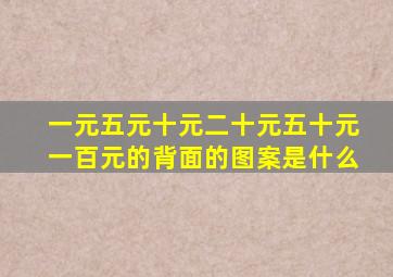 一元五元十元二十元五十元一百元的背面的图案是什么