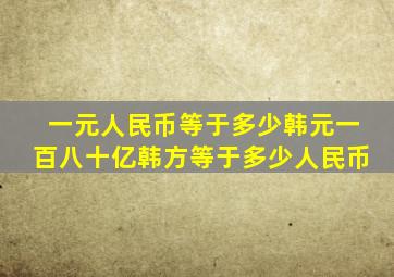 一元人民币等于多少韩元一百八十亿韩方等于多少人民币