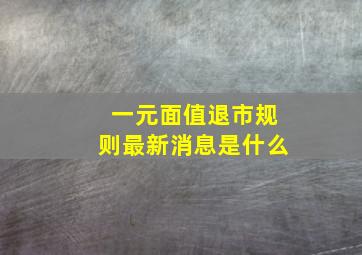 一元面值退市规则最新消息是什么