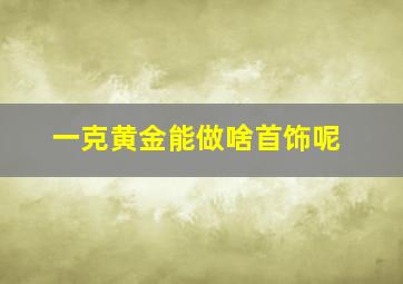 一克黄金能做啥首饰呢