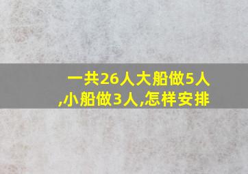 一共26人大船做5人,小船做3人,怎样安排