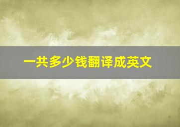 一共多少钱翻译成英文