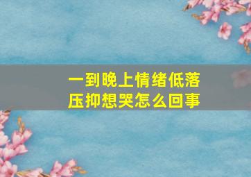 一到晚上情绪低落压抑想哭怎么回事