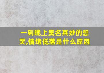 一到晚上莫名其妙的想哭,情绪低落是什么原因