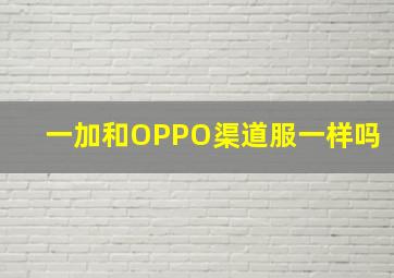 一加和OPPO渠道服一样吗