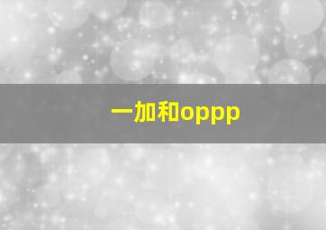 一加和oppp