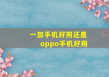 一加手机好用还是oppo手机好用