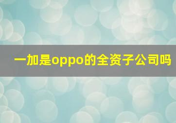 一加是oppo的全资子公司吗