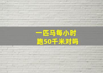 一匹马每小时跑50千米对吗