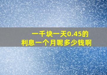 一千块一天0.45的利息一个月呢多少钱啊