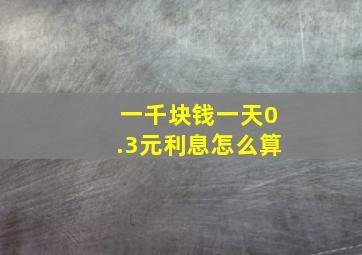 一千块钱一天0.3元利息怎么算