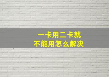 一卡用二卡就不能用怎么解决