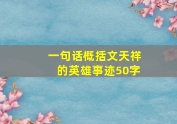 一句话概括文天祥的英雄事迹50字