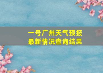 一号广州天气预报最新情况查询结果