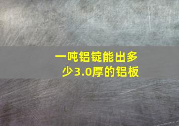 一吨铝锭能出多少3.0厚的铝板