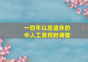 一四年以后退休的中人工资何时调整