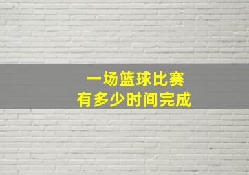 一场篮球比赛有多少时间完成