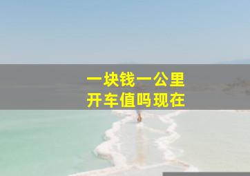 一块钱一公里开车值吗现在