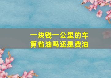 一块钱一公里的车算省油吗还是费油