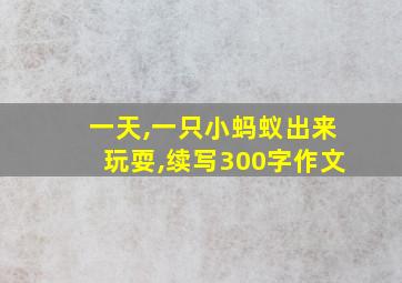 一天,一只小蚂蚁出来玩耍,续写300字作文