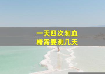 一天四次测血糖需要测几天