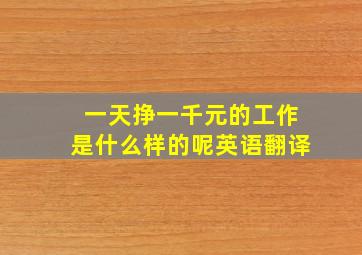 一天挣一千元的工作是什么样的呢英语翻译