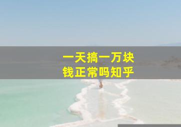 一天搞一万块钱正常吗知乎