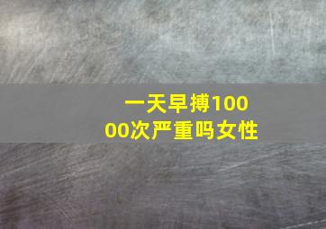 一天早搏10000次严重吗女性