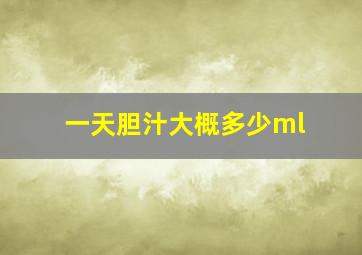 一天胆汁大概多少ml