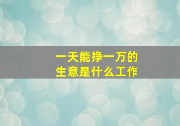 一天能挣一万的生意是什么工作