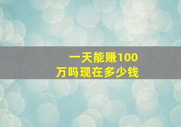 一天能赚100万吗现在多少钱