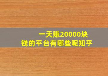 一天赚20000块钱的平台有哪些呢知乎