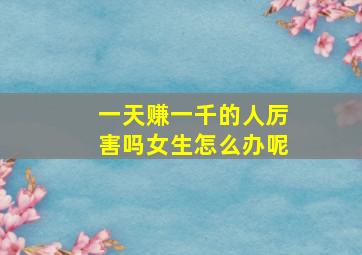 一天赚一千的人厉害吗女生怎么办呢