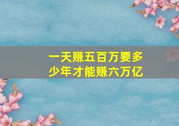 一天赚五百万要多少年才能赚六万亿