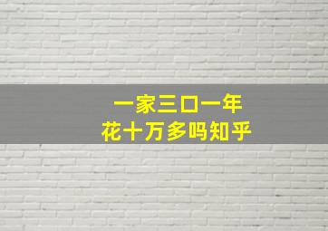 一家三口一年花十万多吗知乎