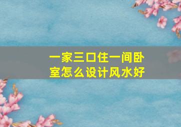 一家三口住一间卧室怎么设计风水好