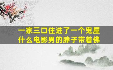 一家三口住进了一个鬼屋什么电影男的脖子带着佛